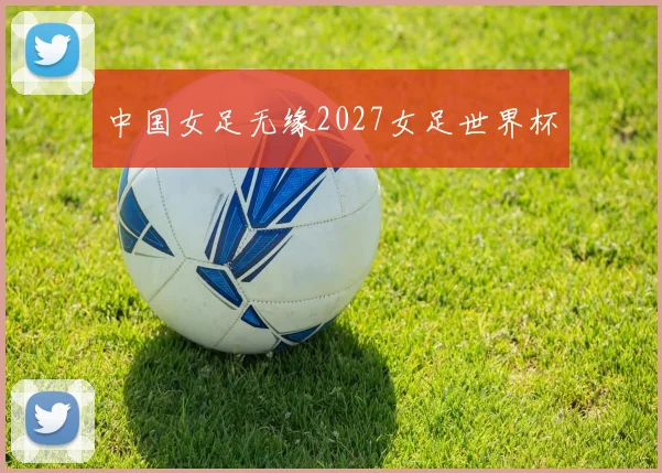中国女足无缘2027女足世界杯